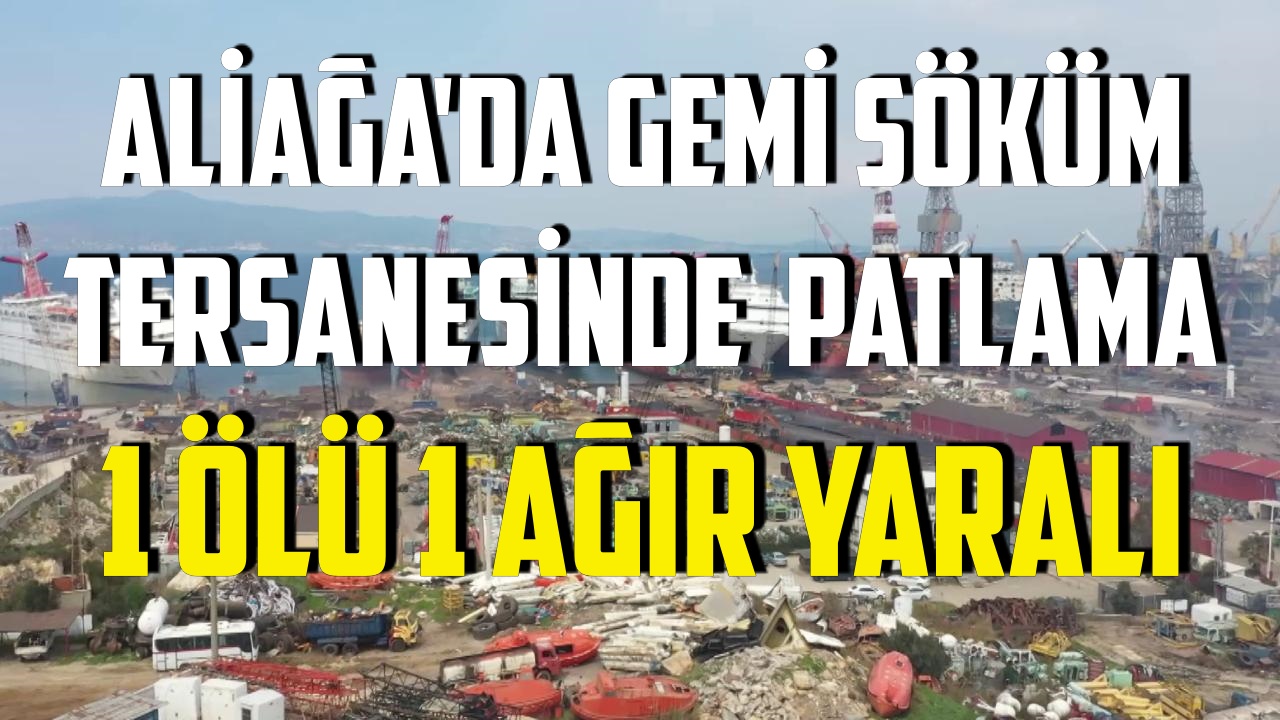 ALİAĞA’DA GEMİ SÖKÜM TERSANESİNDE PATLAMA: 1 ÖLÜ 1 AĞIR YARALI