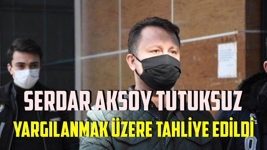 Serdar Aksoy tutuksuz yargılanmak üzere tahliye edildi