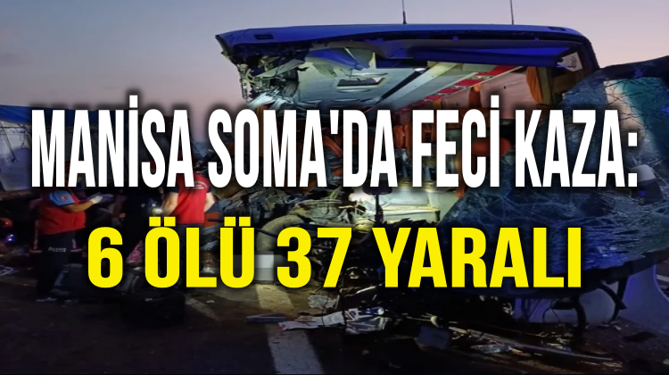 Manisa Soma’da Korkunç Kaza:6 Ölü 37 Yaralı