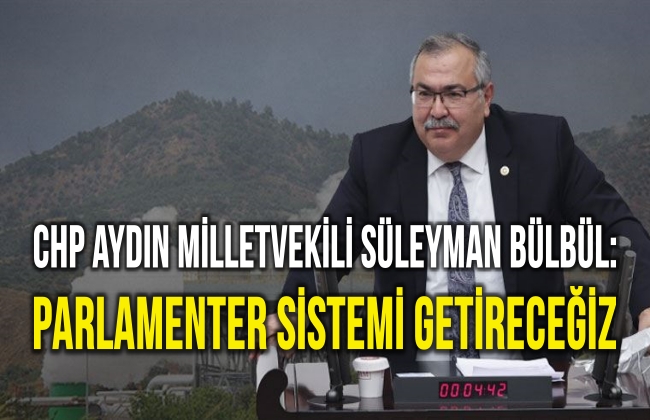 CHP Aydın Milletvekili Süleyman Bülbül: PARLAMENTER SİSTEMİ GETİRECEĞİZ