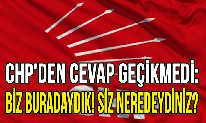 CHP’DEN CEVAP GEÇİKMEDİ: BİZ BURADAYDIK! SİZ NEREDEYDİNİZ?