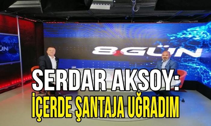 Serdar Aksoy: İçerde Şantaja Uğradım