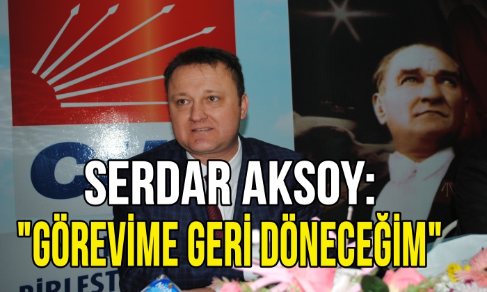 Serdar Aksoy: “Görevime geri döneceğim”