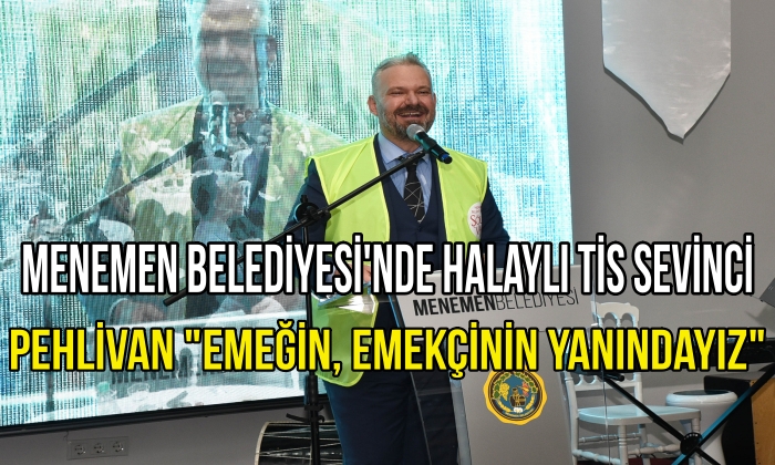 MENEMEN BELEDİYESİ’NDE HALAYLI TİS SEVİNCİ: PEHLİVAN “EMEĞİN, EMEKÇİNİN YANINDAYIZ”