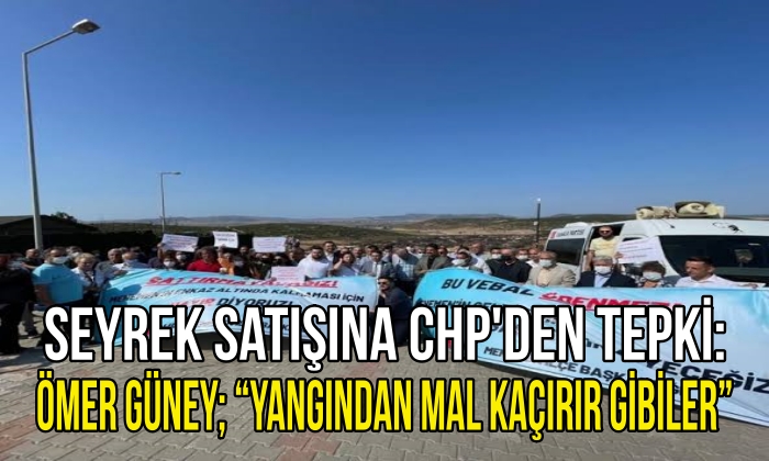 Seyrek Satışına CHP’den Tepki: Ömer Güney; “Yangından mal kaçırır gibiler”